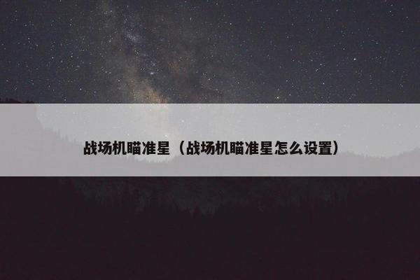 战场机瞄准星(战场机瞄准星怎么设置) 战场机瞄准星(战场机瞄准星怎么设置)