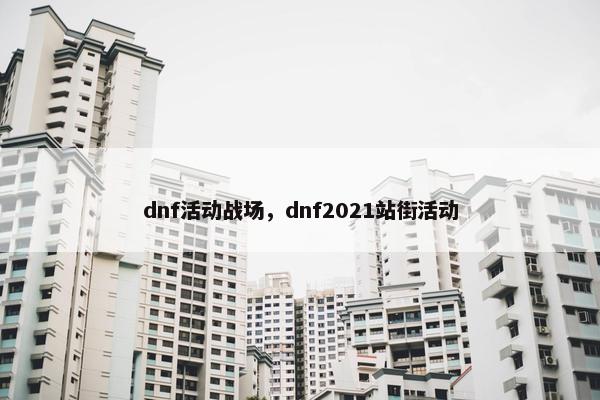 dnf活动战场,dnf2021站街活动 dnf活动战场,dnf2021站街活动
