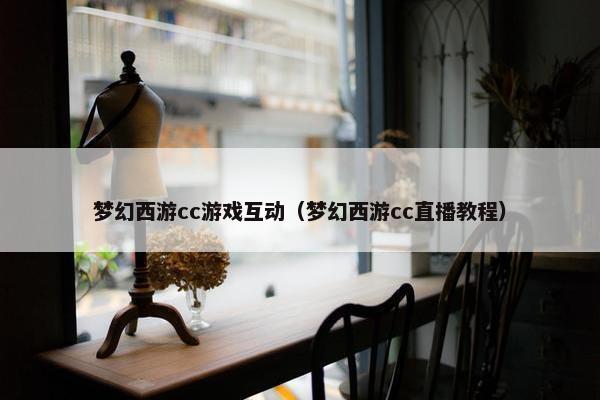 梦幻西游cc游戏互动（梦幻西游cc直播教程）