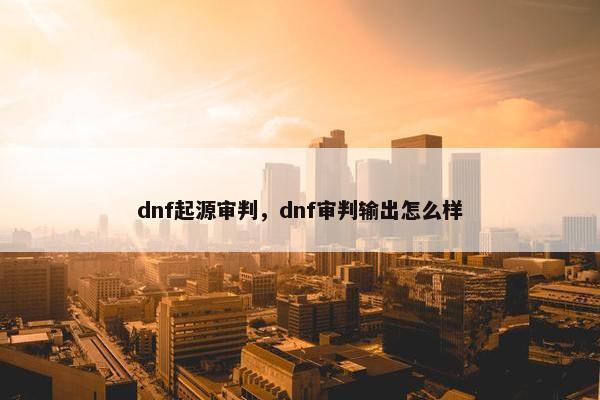dnf起源审判，dnf审判输出怎么样