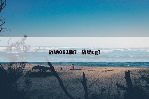 战场061版? 战场cg? 战场061版? 战场cg?