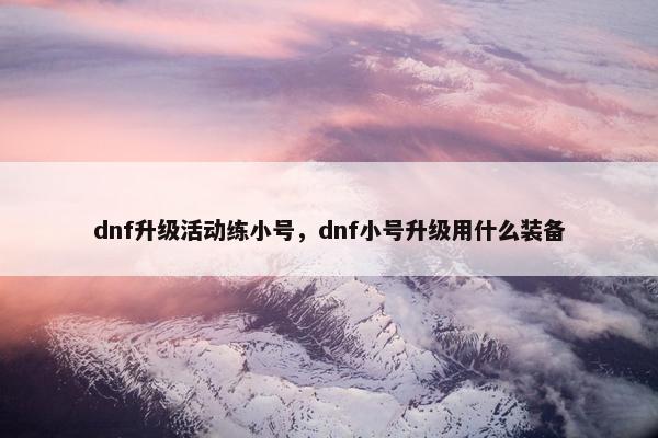 dnf升级活动练小号，dnf小号升级用什么装备