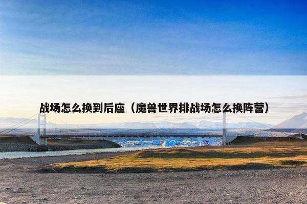 战场怎么换到后座(魔兽世界排战场怎么换阵营) 战场怎么换到后座(魔兽世界排战场怎么换阵营)