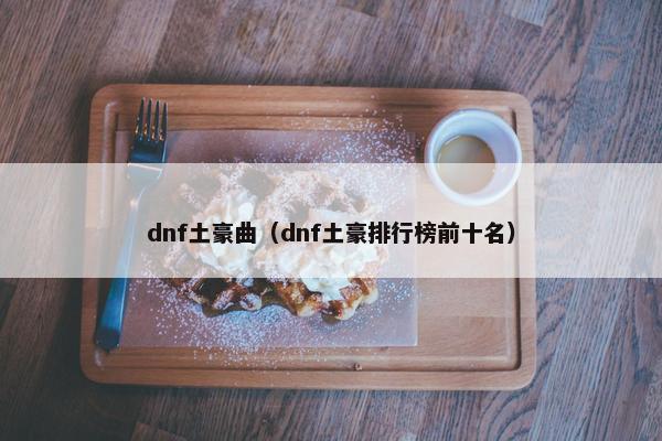 dnf土豪曲(dnf土豪排行榜前十名) dnf土豪曲(dnf土豪排行榜前十名)
