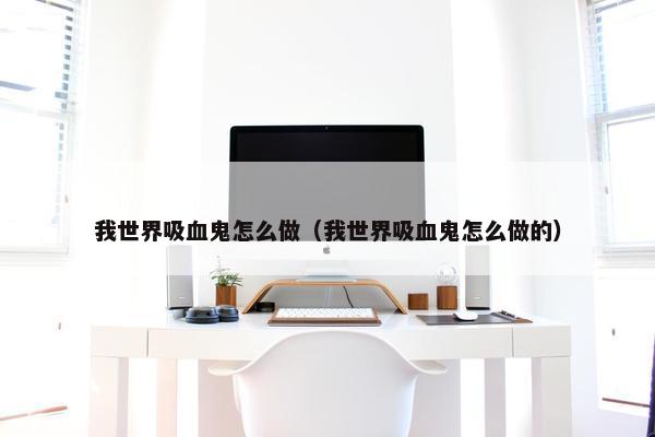 我世界吸血鬼怎么做(我世界吸血鬼怎么做的) 我世界吸血鬼怎么做(我世界吸血鬼怎么做的)