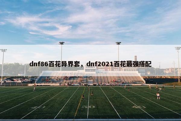 dnf86百花异界套，dnf2021百花最强搭配