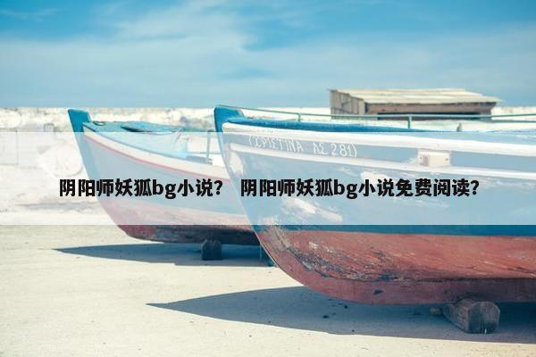 阴阳师妖狐bg小说？ 阴阳师妖狐bg小说免费阅读？