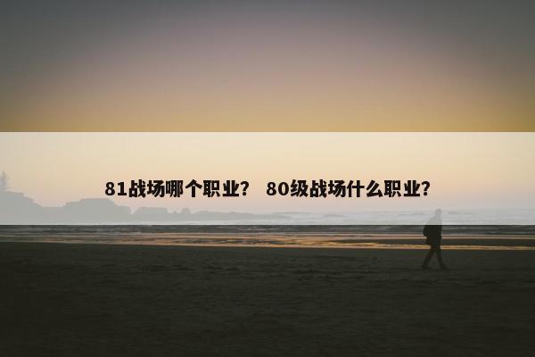 81战场哪个职业？ 80级战场什么职业？