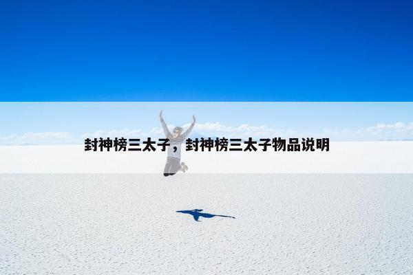 封神榜三太子,封神榜三太子物品说明 封神榜三太子,封神榜三太子物品说明