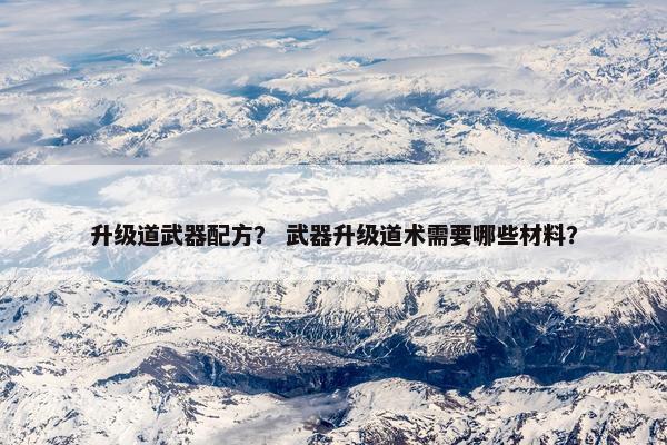 升级道武器配方？ 武器升级道术需要哪些材料？