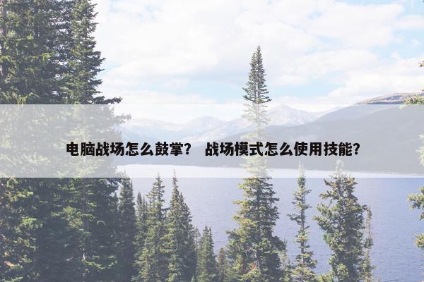 电脑战场怎么鼓掌? 战场模式怎么使用技能? 电脑战场怎么鼓掌? 战场模式怎么使用技能?