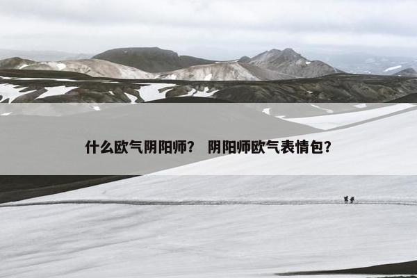 什么欧气阴阳师？ 阴阳师欧气表情包？