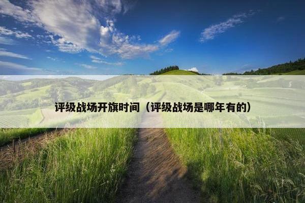 评级战场开旗时间（评级战场是哪年有的）