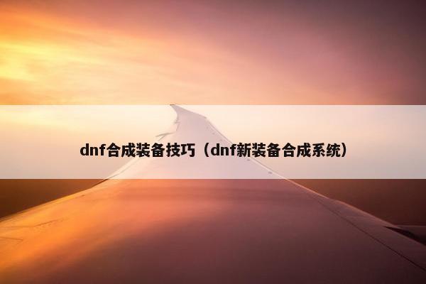 dnf合成装备技巧(dnf新装备合成系统) dnf合成装备技巧(dnf新装备合成系统)