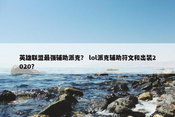 英雄联盟最强辅助派克? lol派克辅助符文和出装2020? 英雄联盟最强辅助派克? lol派克辅助符文和出装2020?