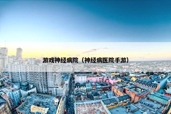 游戏神经病院(神经病医院手游) 游戏神经病院(神经病医院手游)