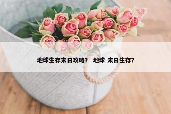 地球生存末日攻略? 地球 末日生存? 地球生存末日攻略? 地球 末日生存?