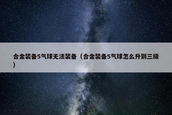 合金装备5气球无法装备(合金装备5气球怎么升到三级) 合金装备5气球无法装备(合金装备5气球怎么升到三级)