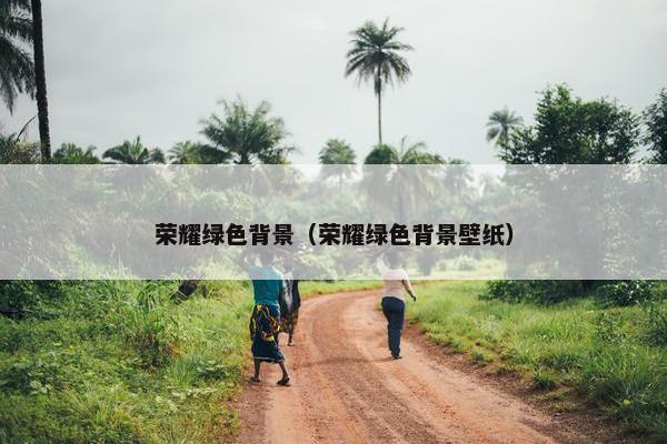 荣耀绿色背景(荣耀绿色背景壁纸) 荣耀绿色背景(荣耀绿色背景壁纸)