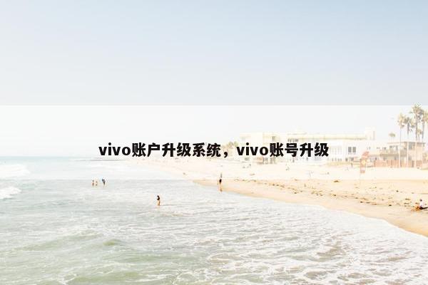 vivo账户升级系统,vivo账号升级 vivo账户升级系统,vivo账号升级