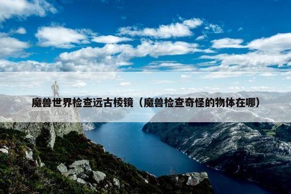 魔兽世界检查远古棱镜（魔兽检查奇怪的物体在哪）