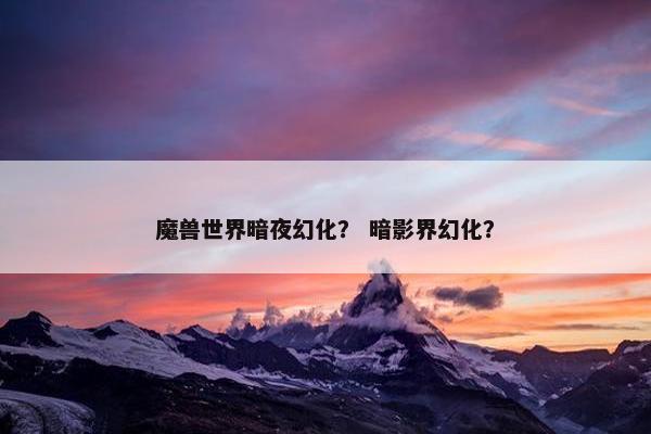 魔兽世界暗夜幻化? 暗影界幻化? 魔兽世界暗夜幻化? 暗影界幻化?