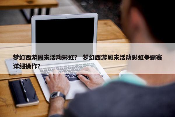 梦幻西游周末活动彩虹? 梦幻西游周末活动彩虹争霸赛详细操作? 梦幻西游周末活动彩虹? 梦幻西游周末活动彩虹争霸赛详细操作?