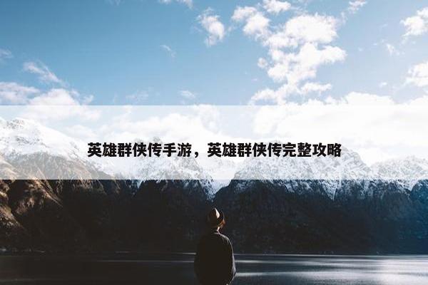 英雄群侠传手游,英雄群侠传完整攻略 英雄群侠传手游,英雄群侠传完整攻略