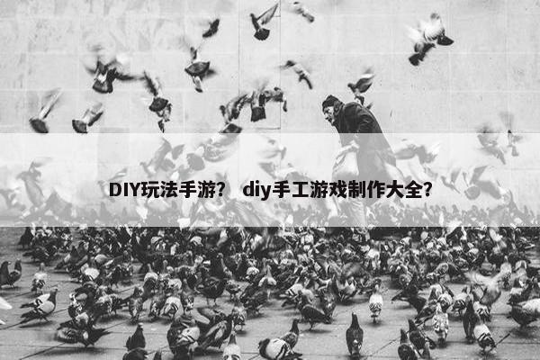 DIY玩法手游? diy手工游戏制作大全? DIY玩法手游? diy手工游戏制作大全?