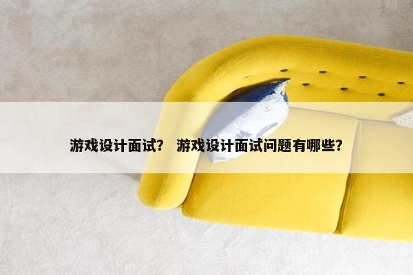 游戏设计面试？ 游戏设计面试问题有哪些？