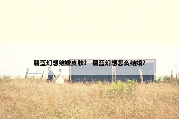 碧蓝幻想结婚皮肤？ 碧蓝幻想怎么结婚？