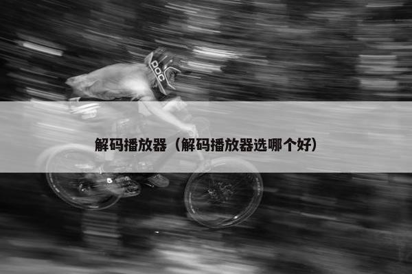 解码播放器（解码播放器选哪个好）