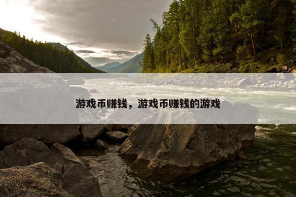 游戏币赚钱,游戏币赚钱的游戏 游戏币赚钱,游戏币赚钱的游戏