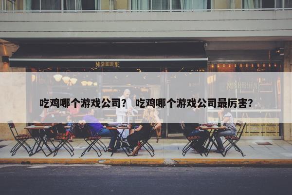 吃鸡哪个游戏公司？ 吃鸡哪个游戏公司最厉害？