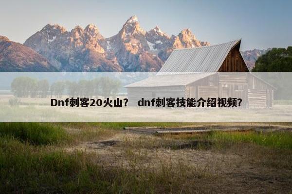 Dnf刺客20火山? dnf刺客技能介绍视频? Dnf刺客20火山? dnf刺客技能介绍视频?