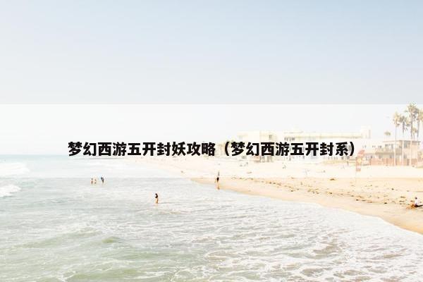 梦幻西游五开封妖攻略（梦幻西游五开封系）