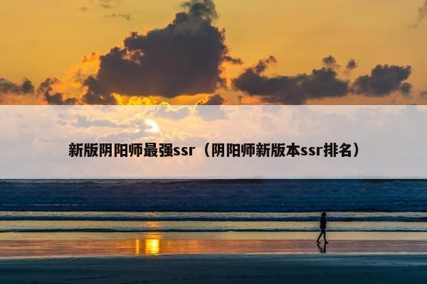 新版阴阳师最强ssr（阴阳师新版本ssr排名）
