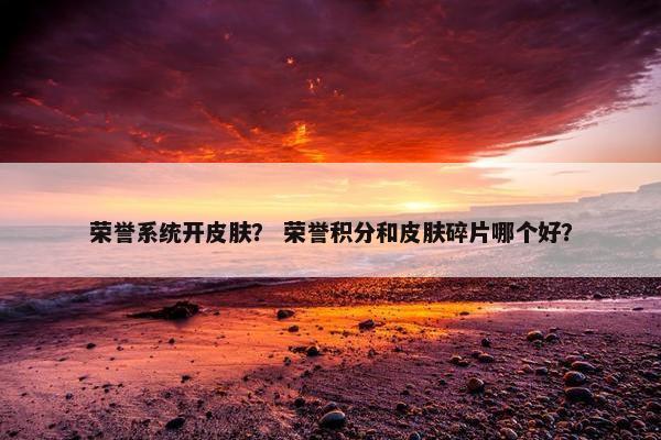 荣誉系统开皮肤? 荣誉积分和皮肤碎片哪个好? 荣誉系统开皮肤? 荣誉积分和皮肤碎片哪个好?