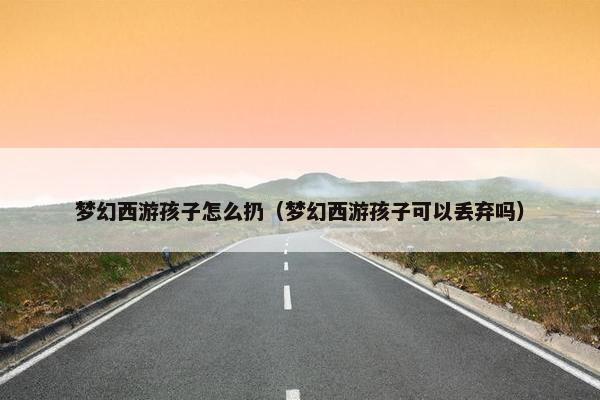 梦幻西游孩子怎么扔（梦幻西游孩子可以丢弃吗）