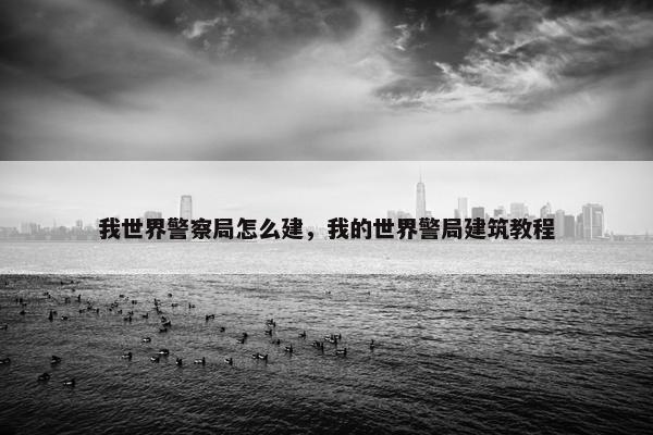 我世界警察局怎么建，我的世界警局建筑教程