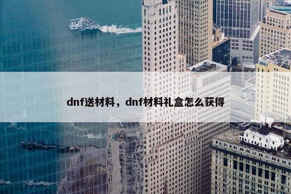 dnf送材料,dnf材料礼盒怎么获得 dnf送材料,dnf材料礼盒怎么获得