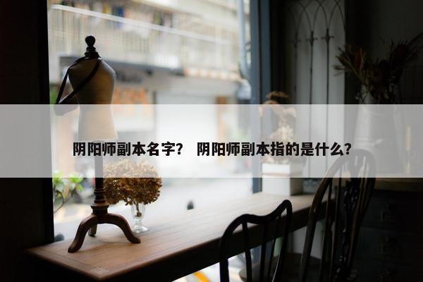 阴阳师副本名字? 阴阳师副本指的是什么? 阴阳师副本名字? 阴阳师副本指的是什么?