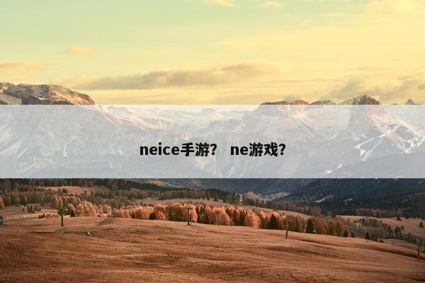 neice手游? ne游戏? neice手游? ne游戏?