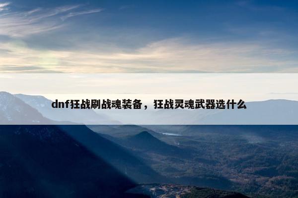 dnf狂战刷战魂装备，狂战灵魂武器选什么