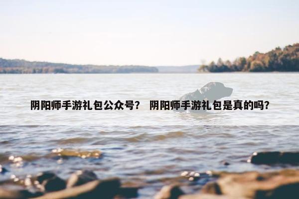 阴阳师手游礼包公众号? 阴阳师手游礼包是真的吗? 阴阳师手游礼包公众号? 阴阳师手游礼包是真的吗?