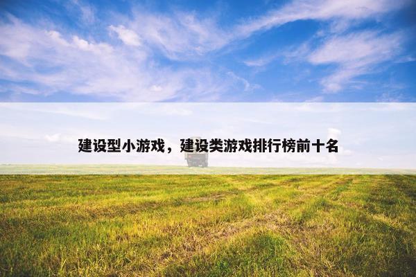 建设型小游戏，建设类游戏排行榜前十名