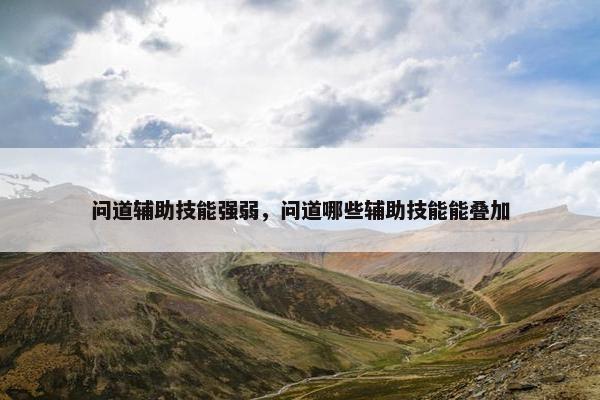 问道辅助技能强弱，问道哪些辅助技能能叠加