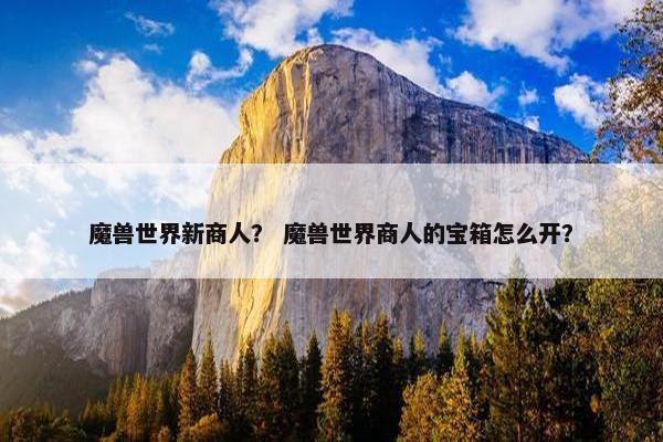 魔兽世界新商人？ 魔兽世界商人的宝箱怎么开？