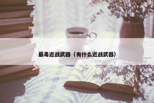 最毒近战武器（有什么近战武器）