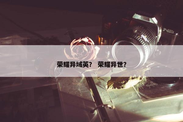 荣耀异域英？ 荣耀异世？